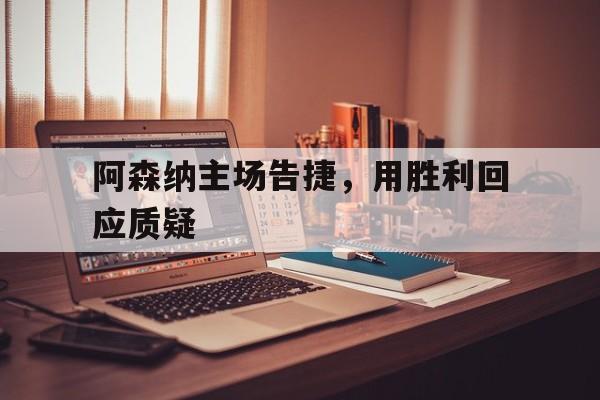 阿森纳主场告捷，用胜利回应质疑的简单介绍