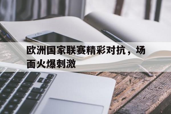 欧洲国家联赛精彩对抗,场面火爆刺激的简单介绍