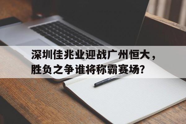 包含深圳佳兆业迎战广州恒大，胜负之争谁将称霸赛场？的词条