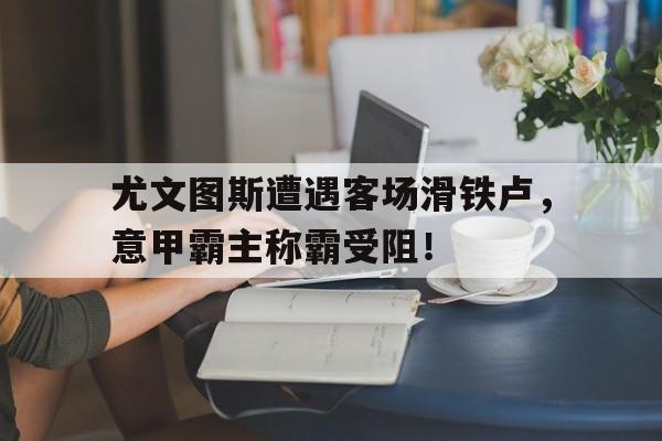 尤文图斯遭遇客场滑铁卢，意甲霸主称霸受阻！的简单介绍