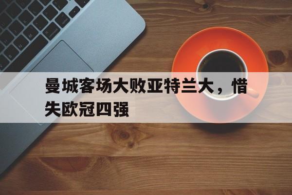 包含曼城客场大败亚特兰大，惜失欧冠四强的词条
