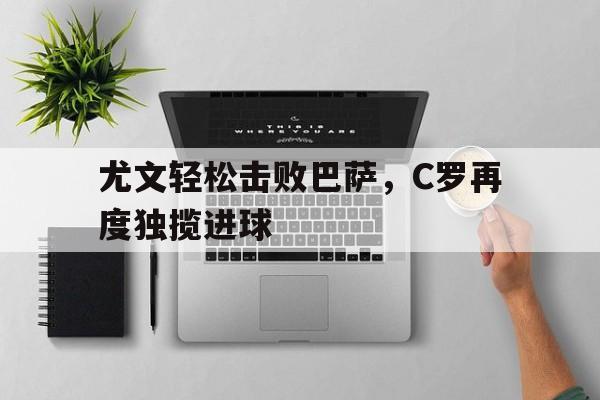 尤文轻松击败巴萨，C罗再度独揽进球