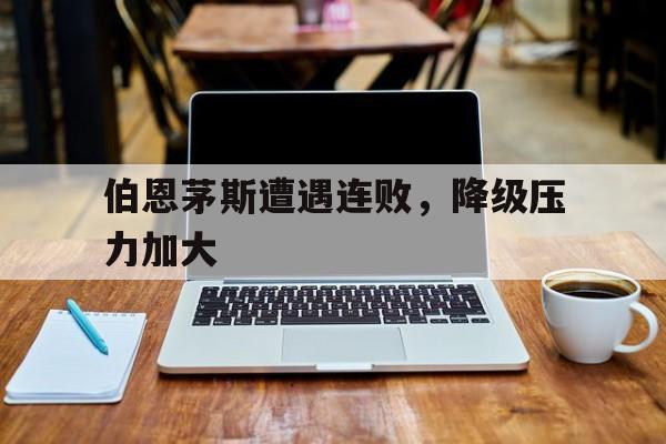 伯恩茅斯遭遇连败，降级压力加大的简单介绍