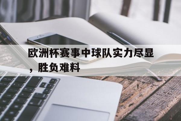 欧洲杯赛事中球队实力尽显，胜负难料的简单介绍