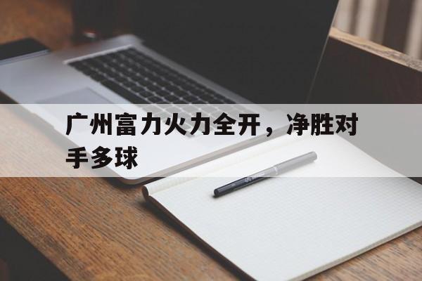 广州富力火力全开，净胜对手多球的简单介绍