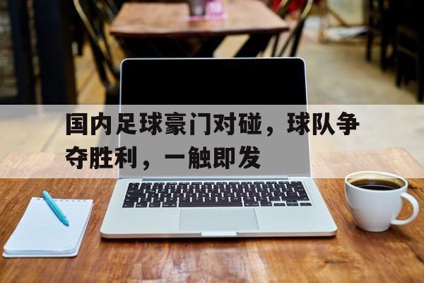 关于国内足球豪门对碰，球队争夺胜利，一触即发的信息