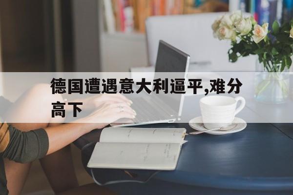德国遭遇意大利逼平,难分高下的简单介绍