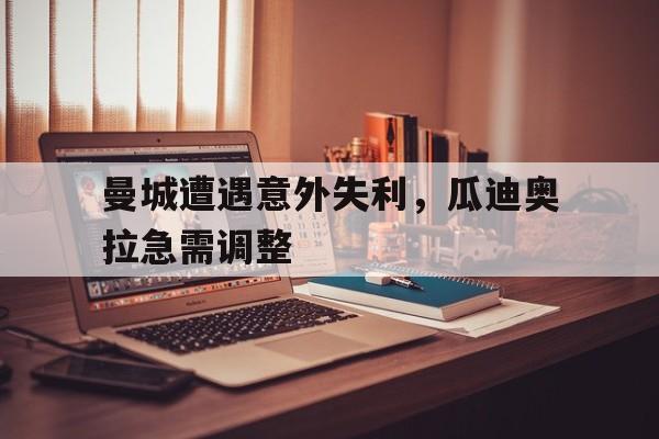 曼城遭遇意外失利，瓜迪奥拉急需调整