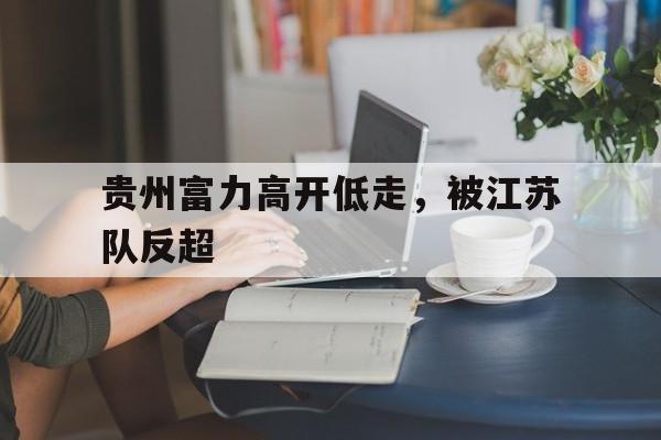 贵州富力高开低走，被江苏队反超